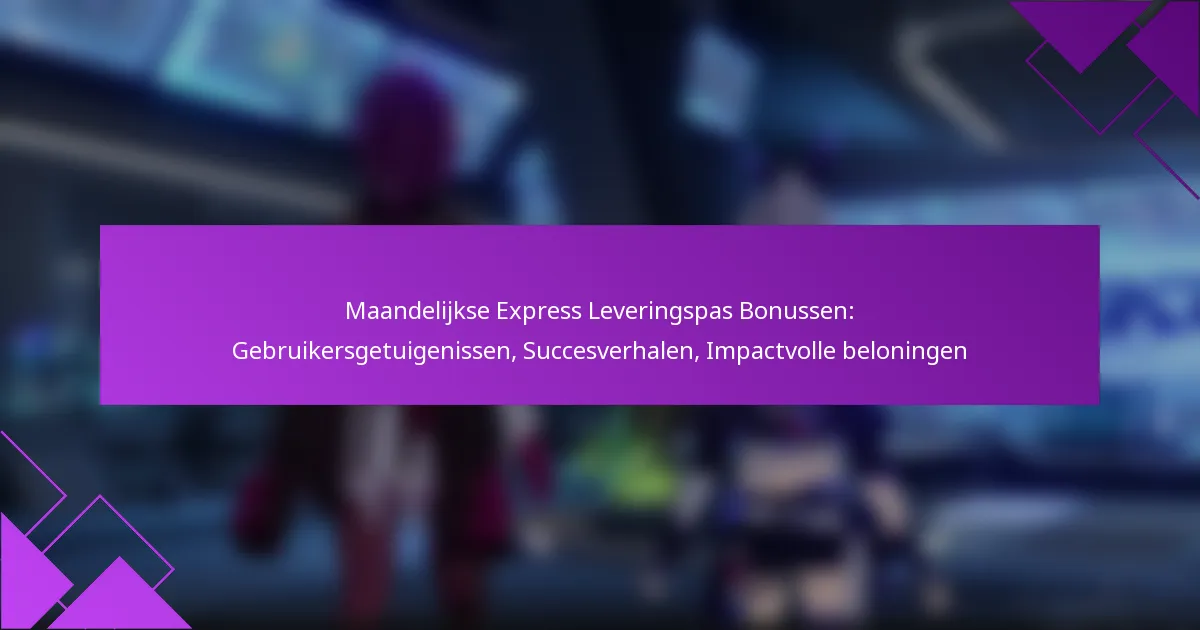 Maandelijkse Express Leveringspas Bonussen: Gebruikersgetuigenissen, Succesverhalen, Impactvolle beloningen