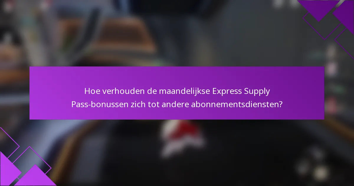 Hoe verhouden de maandelijkse Express Supply Pass-bonussen zich tot andere abonnementsdiensten?