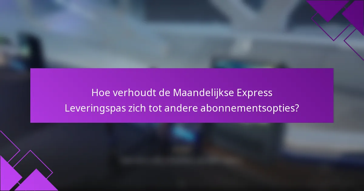 Hoe verhoudt de Maandelijkse Express Leveringspas zich tot andere abonnementsopties?