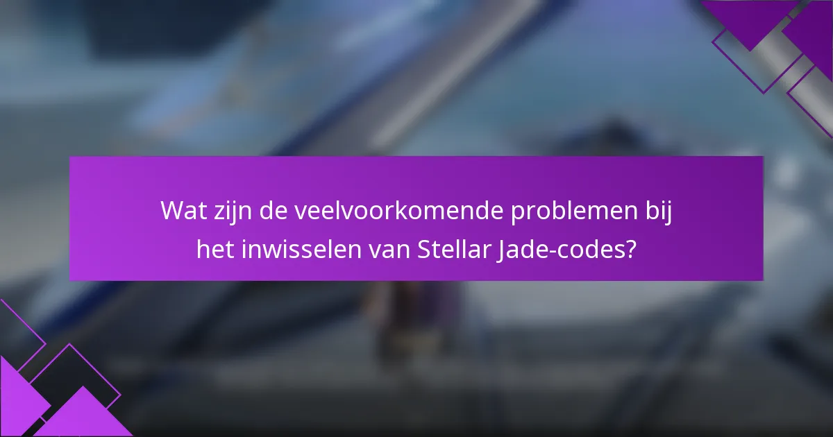 Wat zijn de veelvoorkomende problemen bij het inwisselen van Stellar Jade-codes?