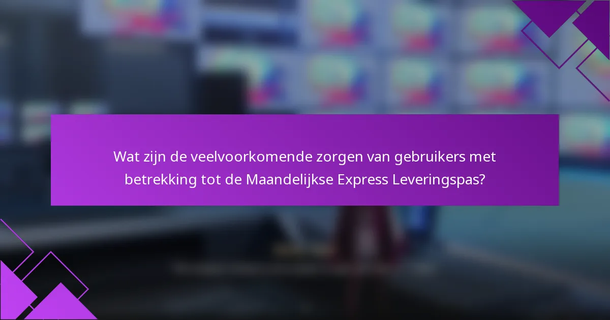 Wat zijn de veelvoorkomende zorgen van gebruikers met betrekking tot de Maandelijkse Express Leveringspas?