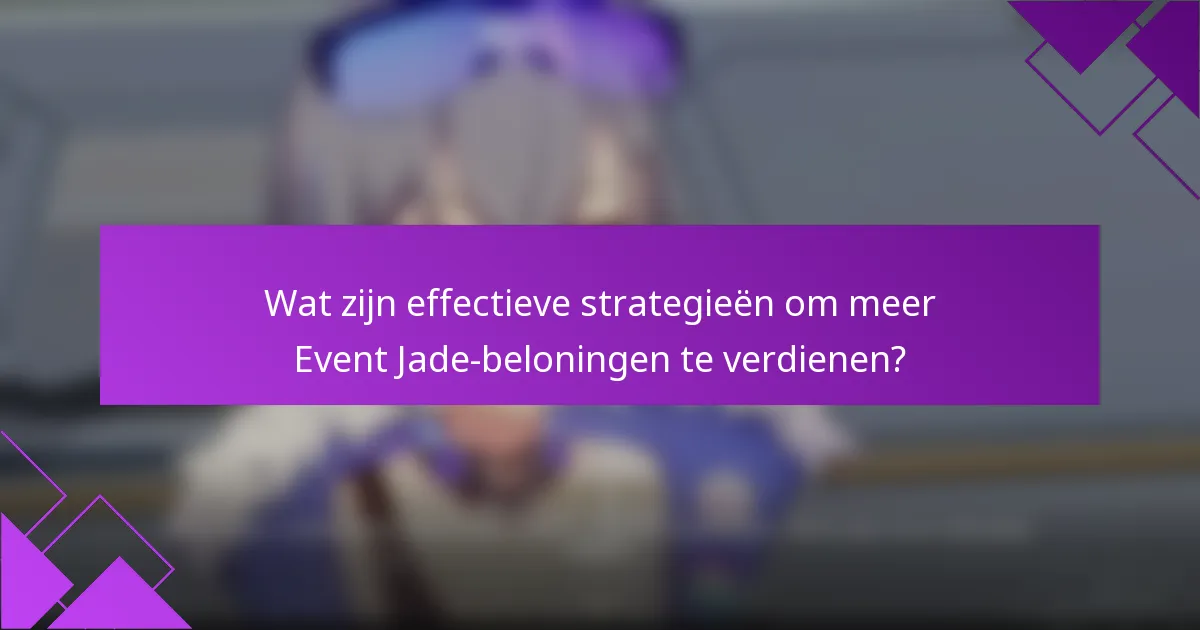 Wat zijn effectieve strategieën om meer Event Jade-beloningen te verdienen?