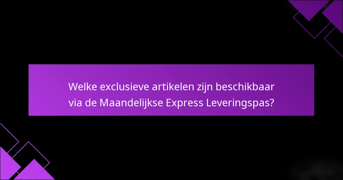 Welke exclusieve artikelen zijn beschikbaar via de Maandelijkse Express Leveringspas?