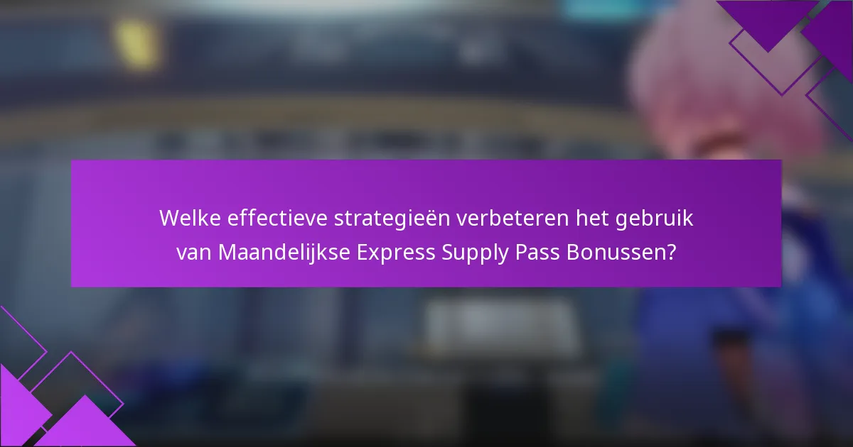 Welke effectieve strategieën verbeteren het gebruik van Maandelijkse Express Supply Pass Bonussen?