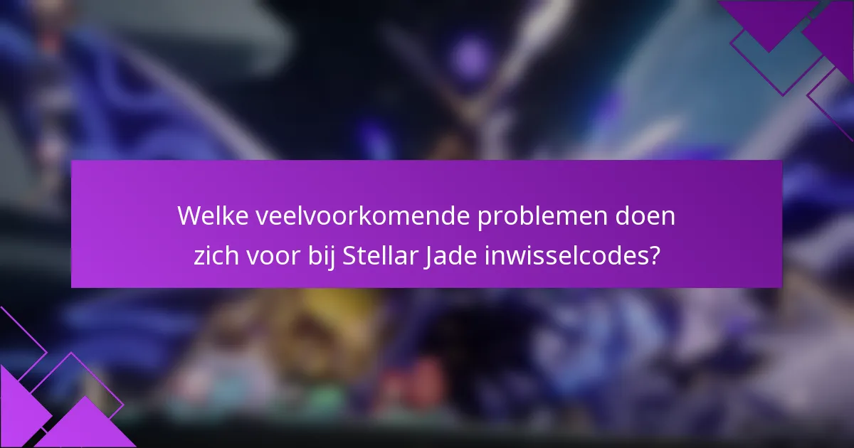 Welke veelvoorkomende problemen doen zich voor bij Stellar Jade inwisselcodes?
